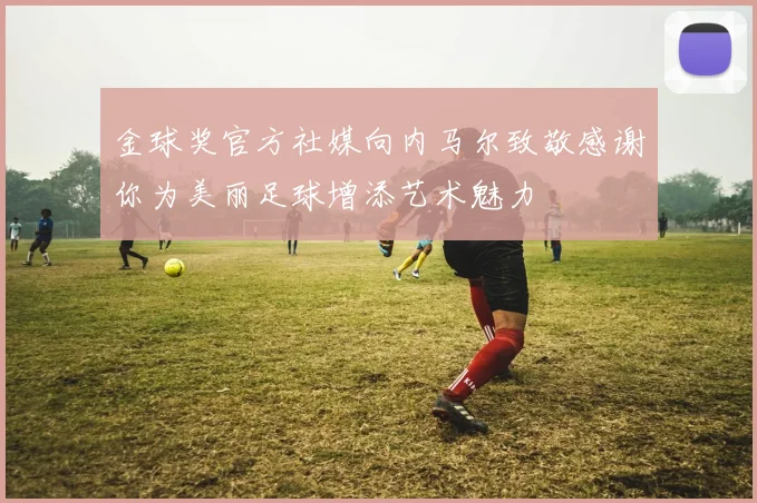 金球奖官方社媒向内马尔致敬感谢你为美丽足球增添艺术魅力