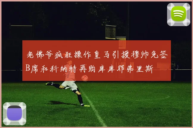 老佛爷疯狂操作皇马引援穆帅免签B席和科纳特再购库库邓弗里斯