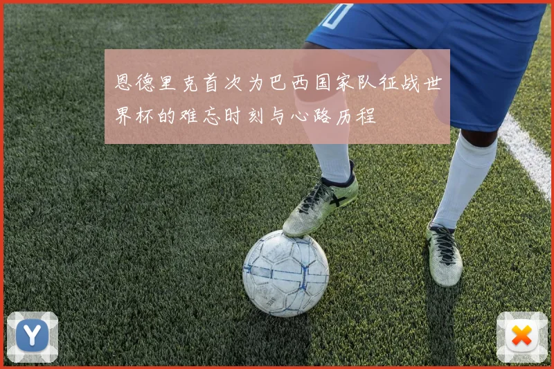 恩德里克首次为巴西国家队征战世界杯的难忘时刻与心路历程