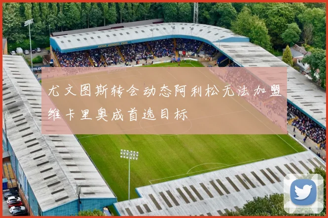 尤文图斯转会动态阿利松无法加盟维卡里奥成首选目标