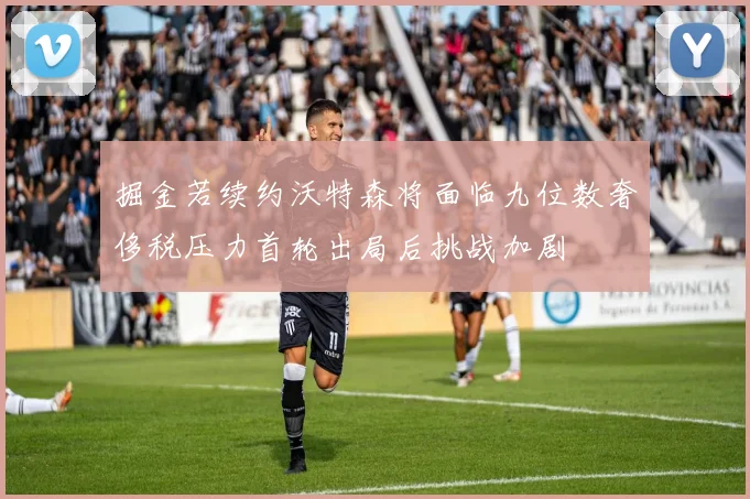 掘金若续约沃特森将面临九位数奢侈税压力首轮出局后挑战加剧