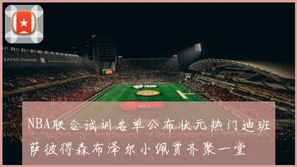 NBA联合试训名单公布状元热门迪班萨彼得森布泽尔小佩贾齐聚一堂