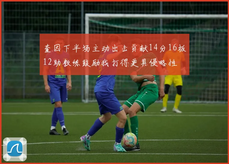 奎因下半场主动出击贡献14分16板12助教练鼓励我打得更具侵略性
