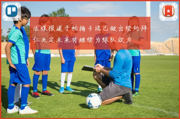 法媒报道于帕梅卡诺已做出续约拜仁决定未来将继续为球队效力