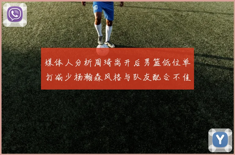 媒体人分析周琦离开后男篮低位单打减少杨瀚森风格与队友配合不佳