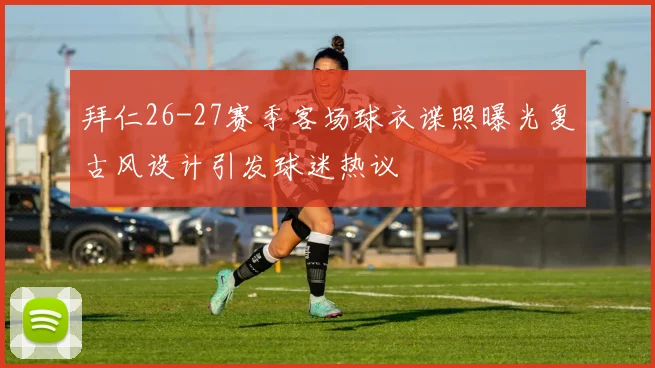 拜仁26-27赛季客场球衣谍照曝光复古风设计引发球迷热议