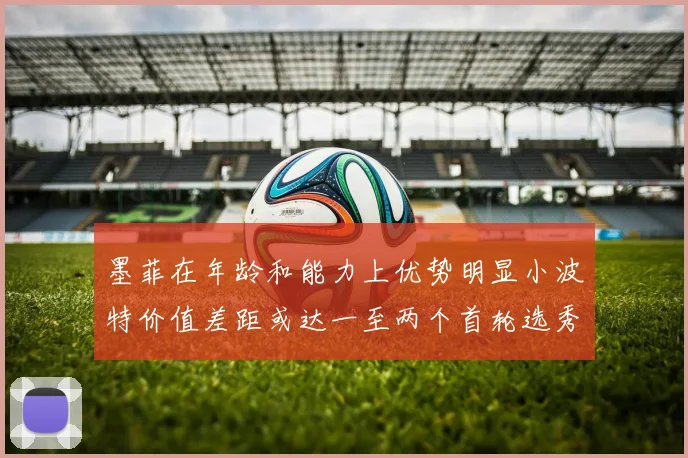 墨菲在年龄和能力上优势明显小波特价值差距或达一至两个首轮选秀权