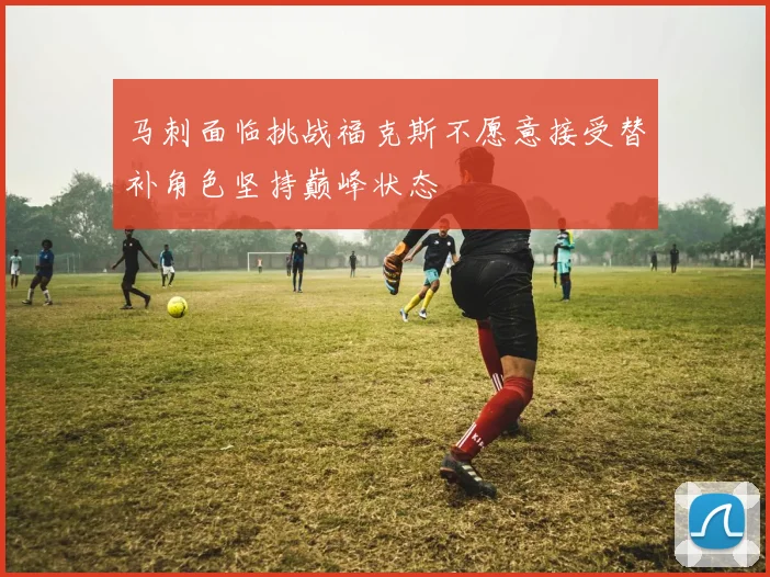 马刺面临挑战福克斯不愿意接受替补角色坚持巅峰状态
