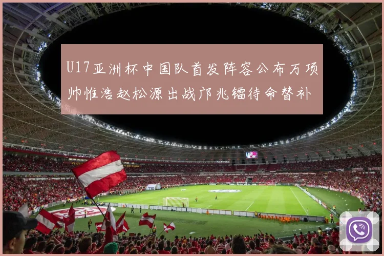U17亚洲杯中国队首发阵容公布万项帅惟浩赵松源出战邝兆镭待命替补