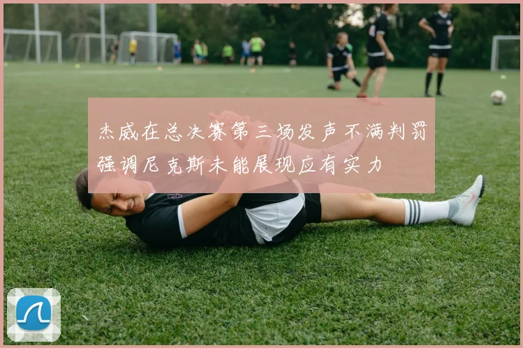 杰威在总决赛第三场发声不满判罚强调尼克斯未能展现应有实力
