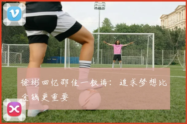徐彬回忆邵佳一教诲：追求梦想比金钱更重要