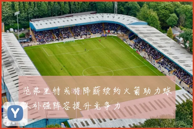 范弗里特或将降薪续约火箭助力球队补强阵容提升竞争力
