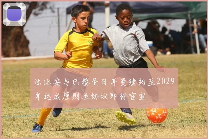 法比安与巴黎圣日耳曼续约至2029年达成原则性协议即将官宣