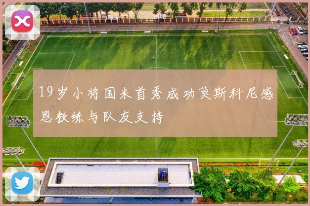 19岁小将国米首秀成功莫斯科尼感恩教练与队友支持