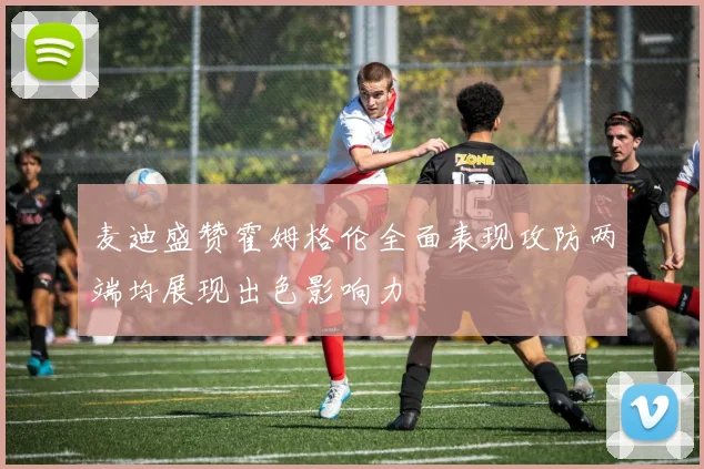麦迪盛赞霍姆格伦全面表现攻防两端均展现出色影响力