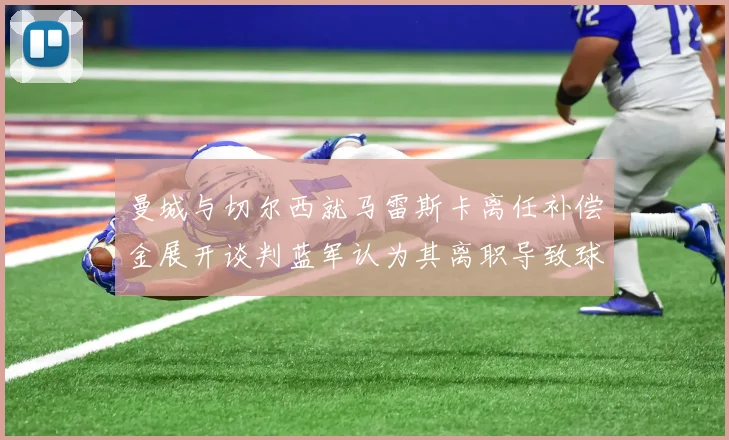 曼城与切尔西就马雷斯卡离任补偿金展开谈判蓝军认为其离职导致球队崩盘