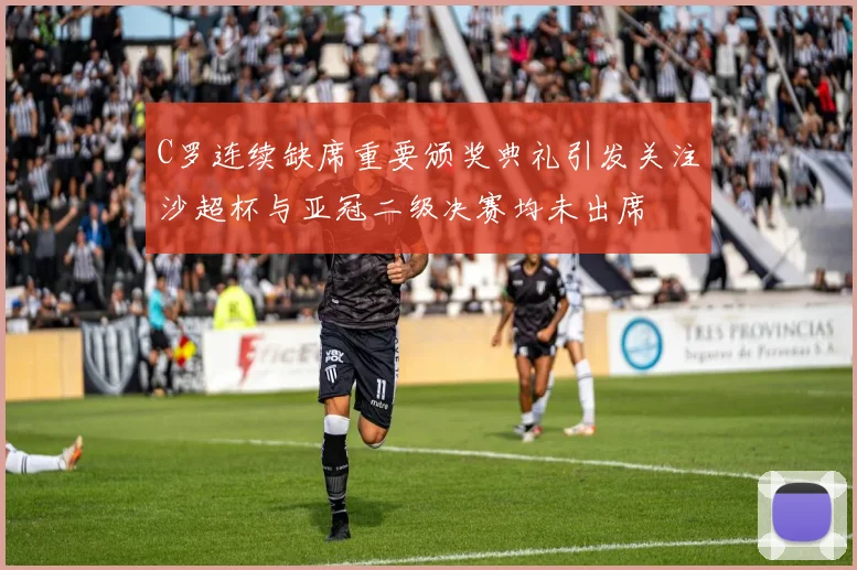 C罗连续缺席重要颁奖典礼引发关注沙超杯与亚冠二级决赛均未出席