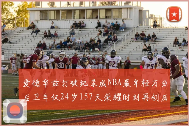 爱德华兹打破纪录成NBA最年轻万分后卫年仅24岁157天荣耀时刻再创历史