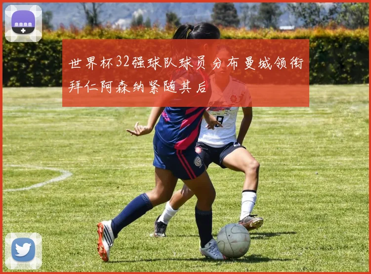 世界杯32强球队球员分布曼城领衔拜仁阿森纳紧随其后