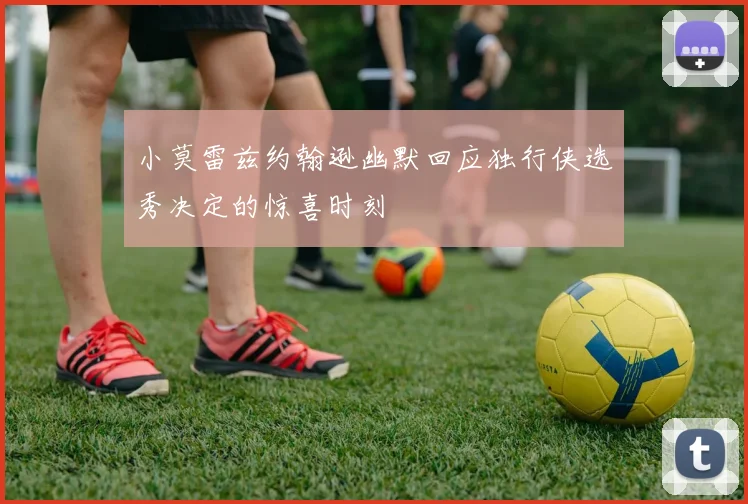 小莫雷兹约翰逊幽默回应独行侠选秀决定的惊喜时刻