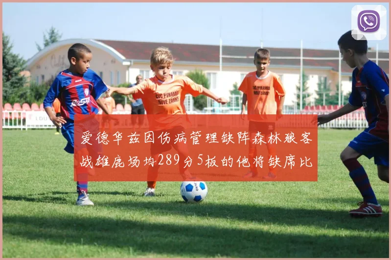 爱德华兹因伤病管理缺阵森林狼客战雄鹿场均289分5板的他将缺席比赛