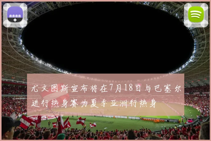 尤文图斯宣布将在7月18日与巴塞尔进行热身赛为夏季亚洲行热身