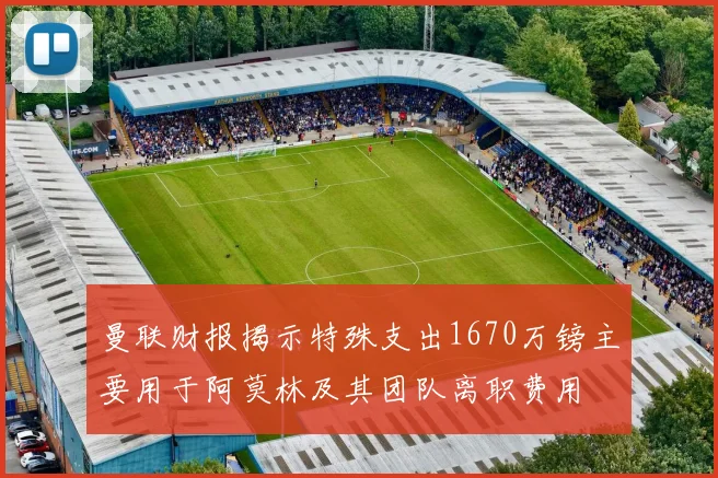 曼联财报揭示特殊支出1670万镑主要用于阿莫林及其团队离职费用