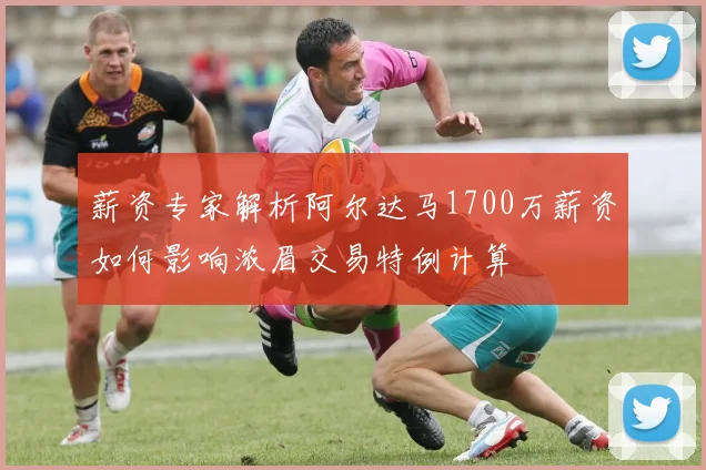 薪资专家解析阿尔达马1700万薪资如何影响浓眉交易特例计算