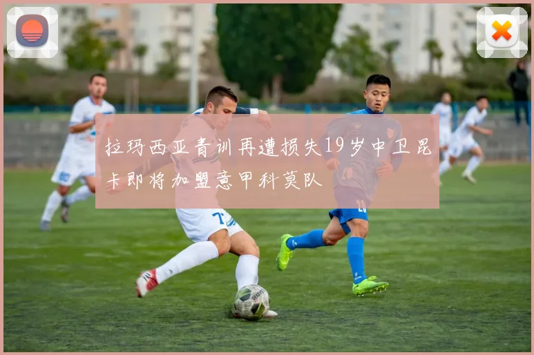 拉玛西亚青训再遭损失19岁中卫昆卡即将加盟意甲科莫队