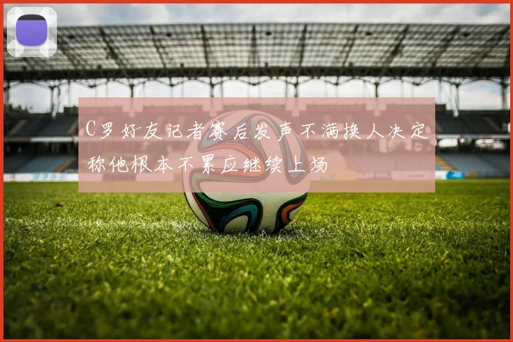 C罗好友记者赛后发声不满换人决定称他根本不累应继续上场