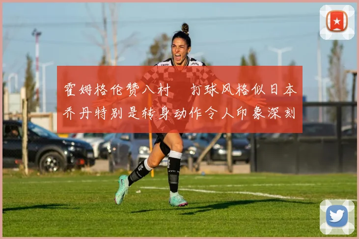 霍姆格伦赞八村塁打球风格似日本乔丹特别是转身动作令人印象深刻