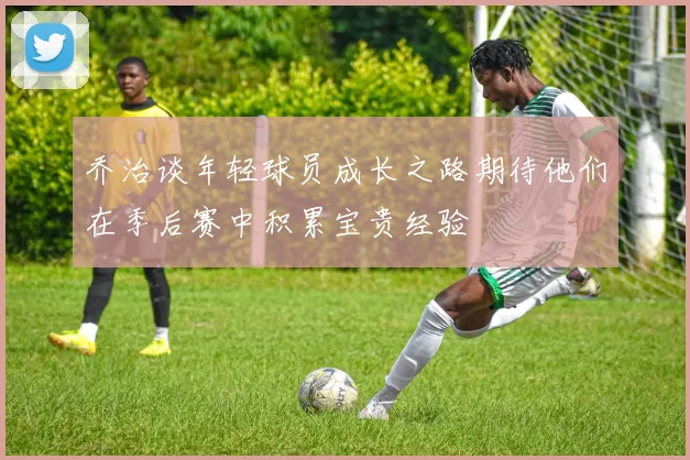 乔治谈年轻球员成长之路期待他们在季后赛中积累宝贵经验
