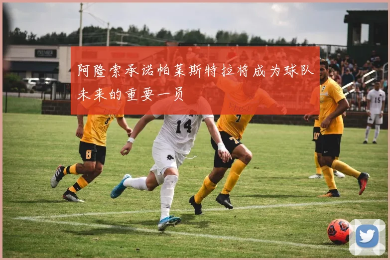 阿隆索承诺帕莱斯特拉将成为球队未来的重要一员